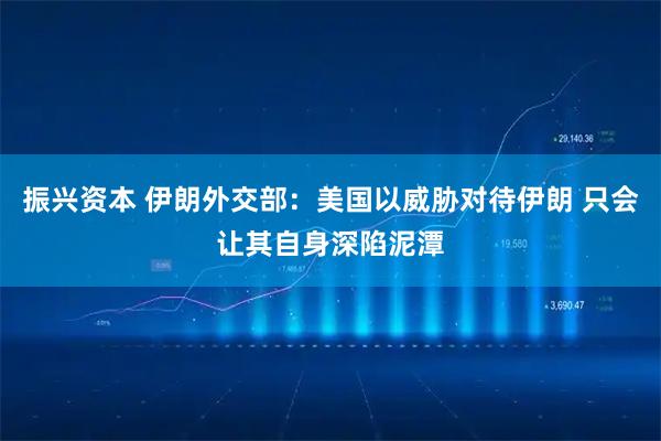 振兴资本 伊朗外交部：美国以威胁对待伊朗 只会让其自身深陷泥潭