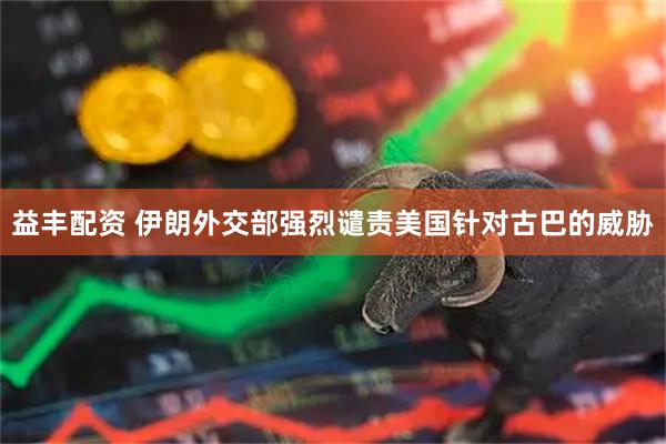 益丰配资 伊朗外交部强烈谴责美国针对古巴的威胁