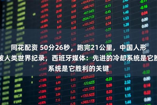 同花配资 50分26秒，跑完21公里，中国人形机器人打破人类世界纪录，西班牙媒体：先进的冷却系统是它胜利的关键